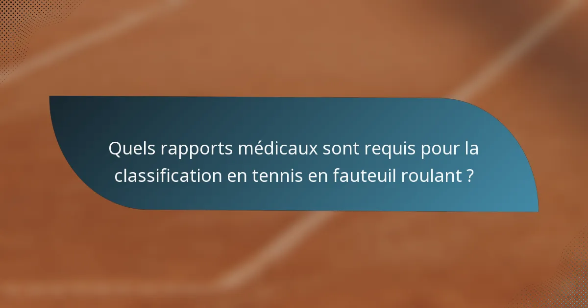 Quels rapports médicaux sont requis pour la classification en tennis en fauteuil roulant ?