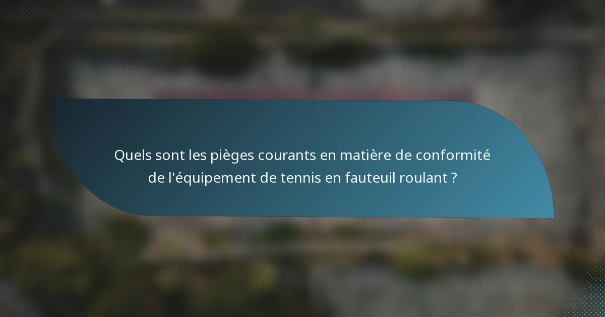 Quels sont les pièges courants en matière de conformité de l'équipement de tennis en fauteuil roulant ?